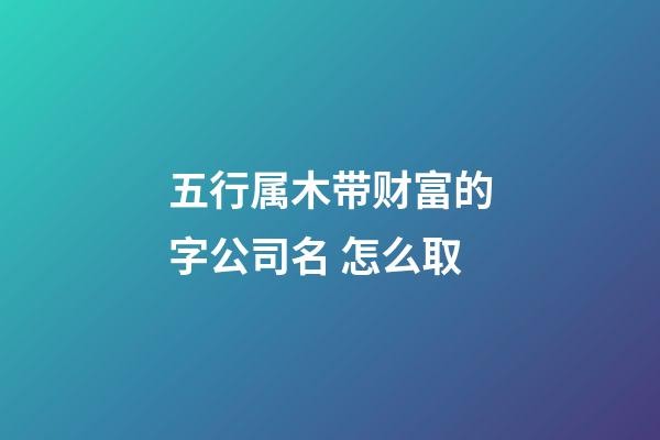 五行属木带财富的字公司名 怎么取-第1张-公司起名-玄机派